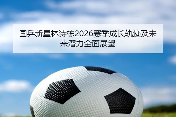 国乒新星林诗栋2026赛季成长轨迹及未来潜力全面展望 - ManbetX Sports